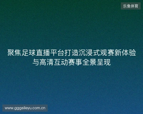 聚焦足球直播平台打造沉浸式观赛新体验与高清互动赛事全景呈现